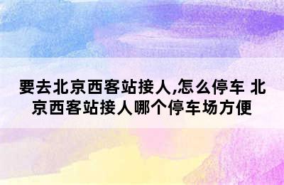 要去北京西客站接人,怎么停车 北京西客站接人哪个停车场方便